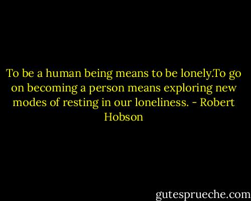 To be a human being means to be lonely.To go on becoming a person means exploring new modes of resting in our loneliness. - Robert Hobson