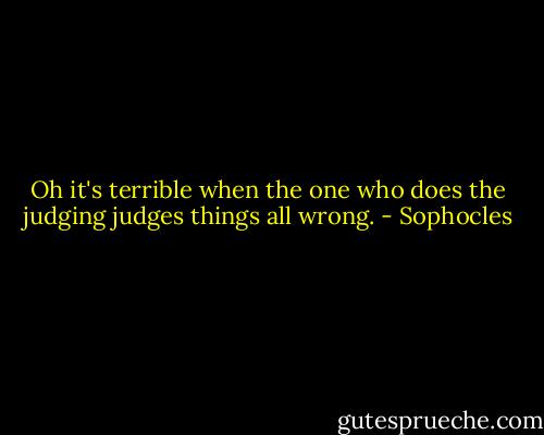 Oh it's terrible when the one who does the judging judges things all wrong. - Sophocles