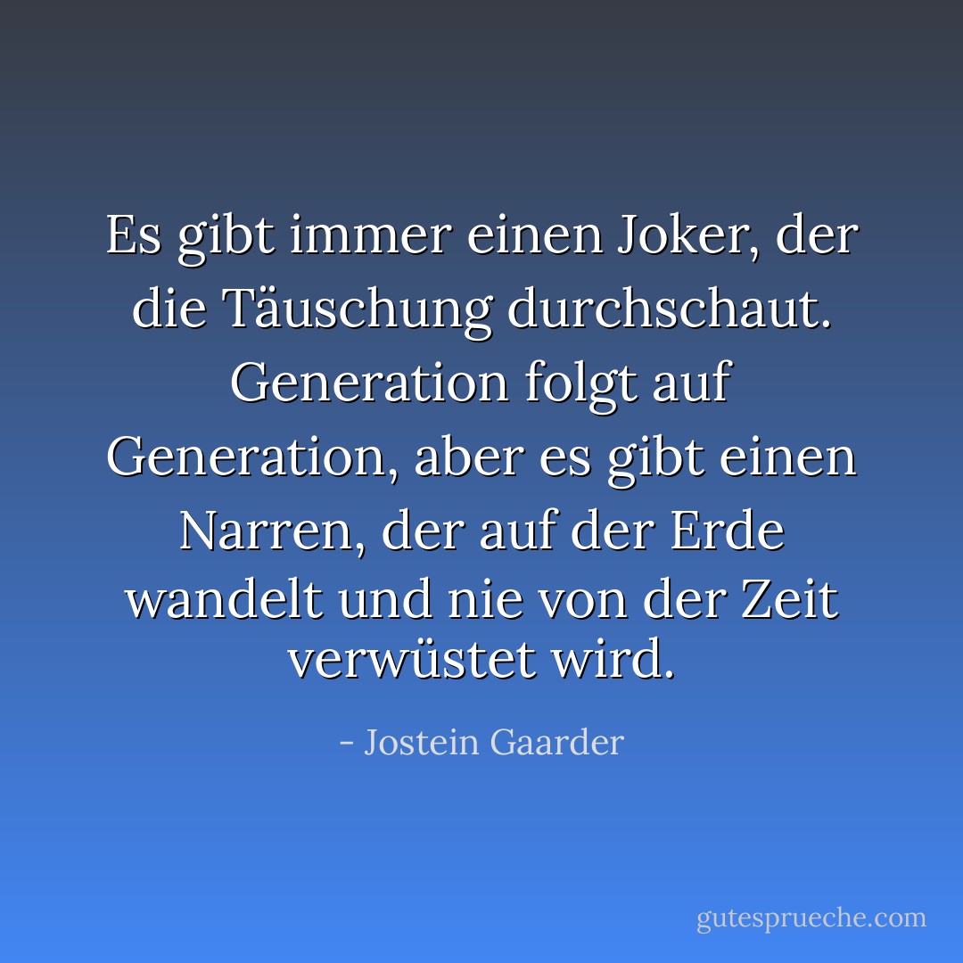 Es gibt immer einen Joker, der die Täuschung durchschaut. Generation folgt auf Generation, aber es gibt einen Narren, der auf der Erde wandelt und nie von der Zeit verwüstet wird. - Jostein Gaarder<