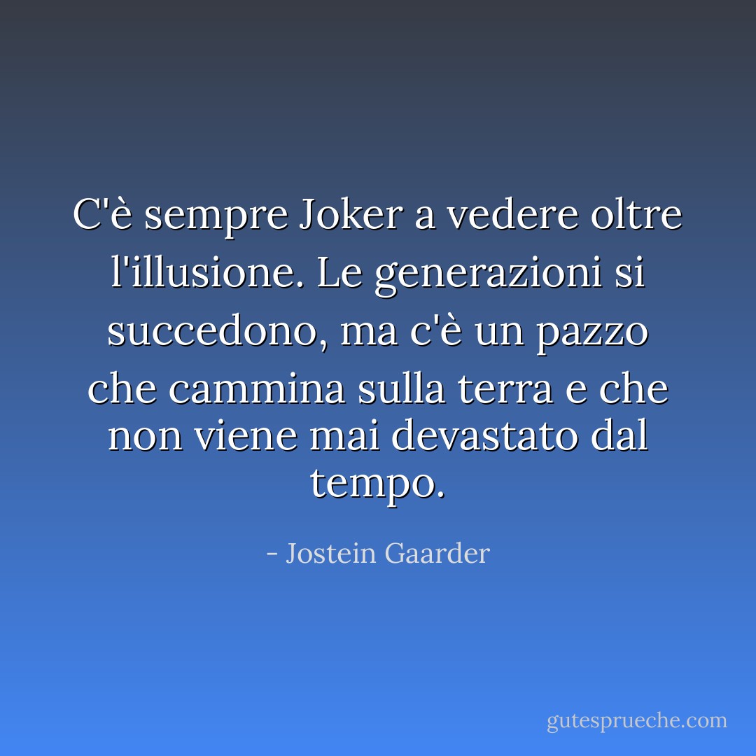 C'è sempre Joker a vedere oltre l'illusione. Le generazioni si succedono, ma c'è un pazzo che cammina sulla terra e che non viene mai devastato dal tempo. - Jostein Gaarder