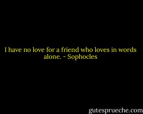 I have no love for a friend who loves in words alone. - Sophocles