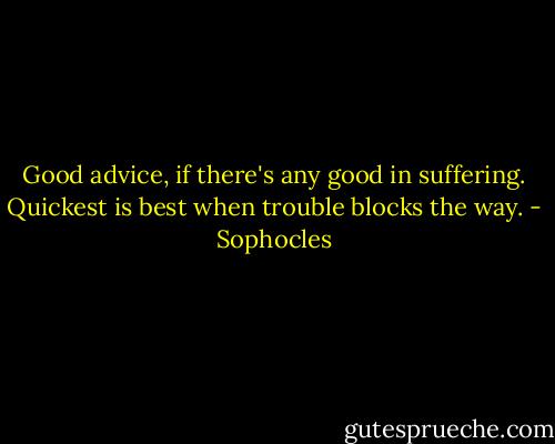 Good advice, if there's any good in suffering. Quickest is best when trouble blocks the way. - Sophocles