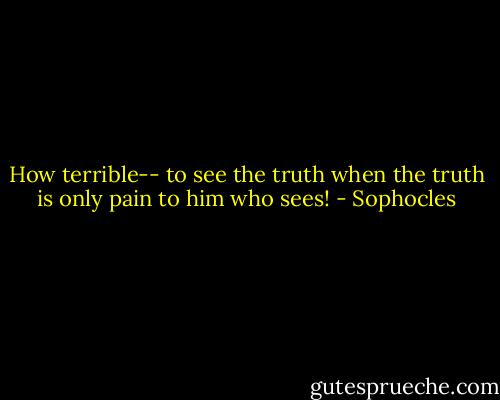 How terrible-- to see the truth when the truth is only pain to him who sees! - Sophocles