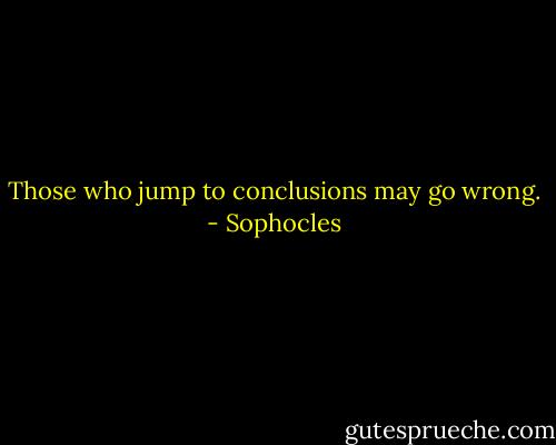 Those who jump to conclusions may go wrong. - Sophocles