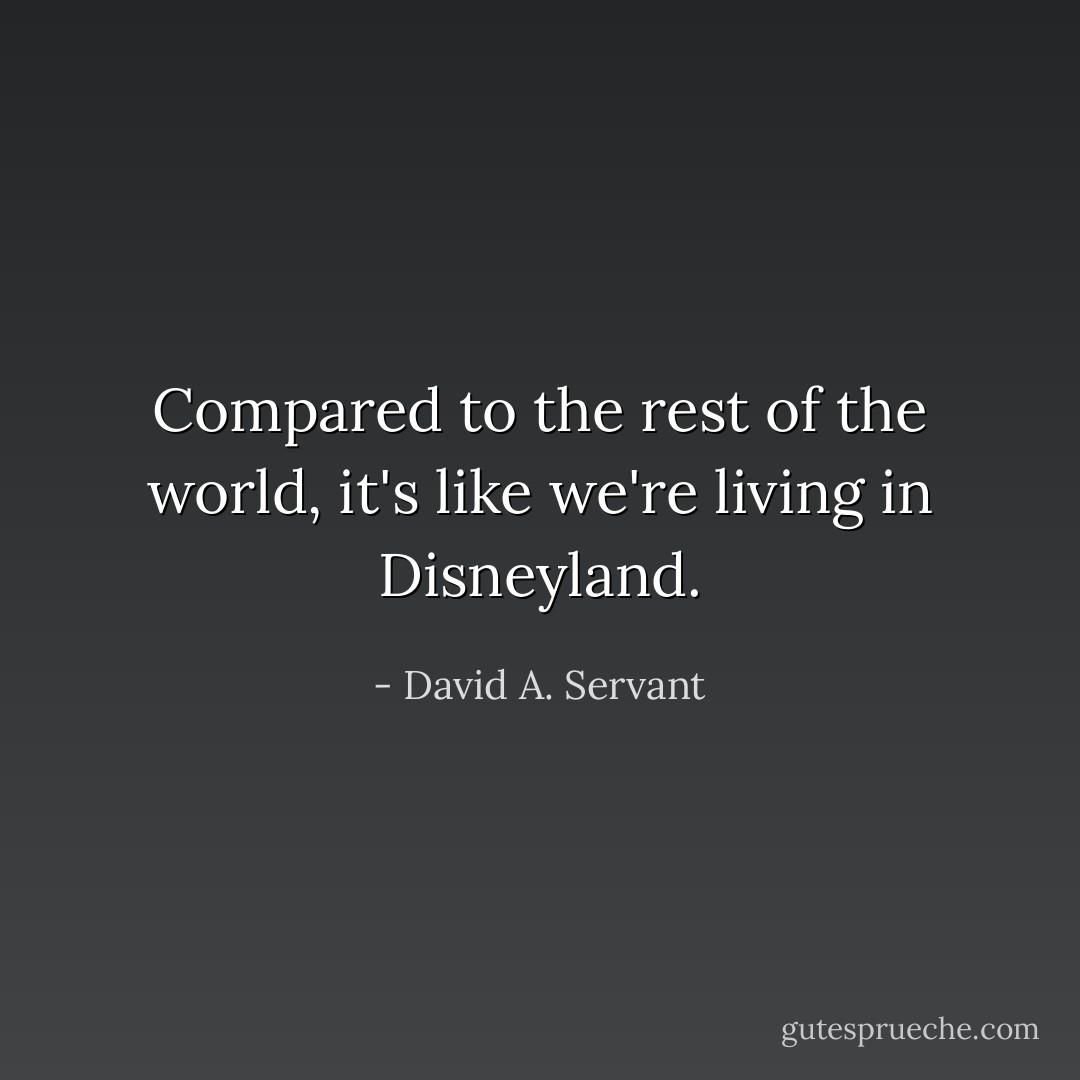 Compared to the rest of the world, it's like we're living in Disneyland. - David A. Servant