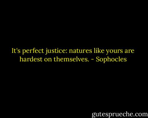 It's perfect justice: natures like yours are hardest on themselves. - Sophocles