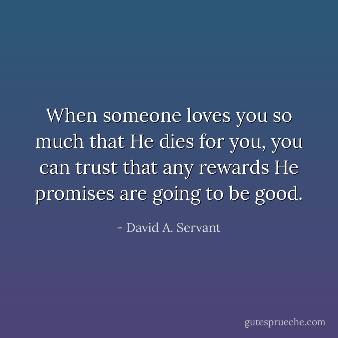 When someone loves you so much that He dies for you, you can trust that any rewards He promises are going to be good. - David A. Servant