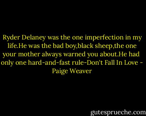 Ryder Delaney was the one imperfection in my life.He was the bad boy,black sheep,the one your mother always warned you about.He had <br />only one hard-and-fast rule-Don't Fall In Love - Paige Weaver