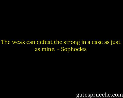 The weak can defeat the strong in a case as just as mine. - Sophocles