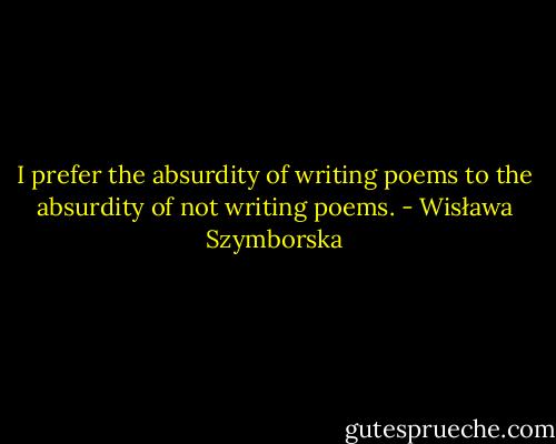 I prefer the absurdity of writing poems<br />to the absurdity of not writing poems. - Wisława Szymborska