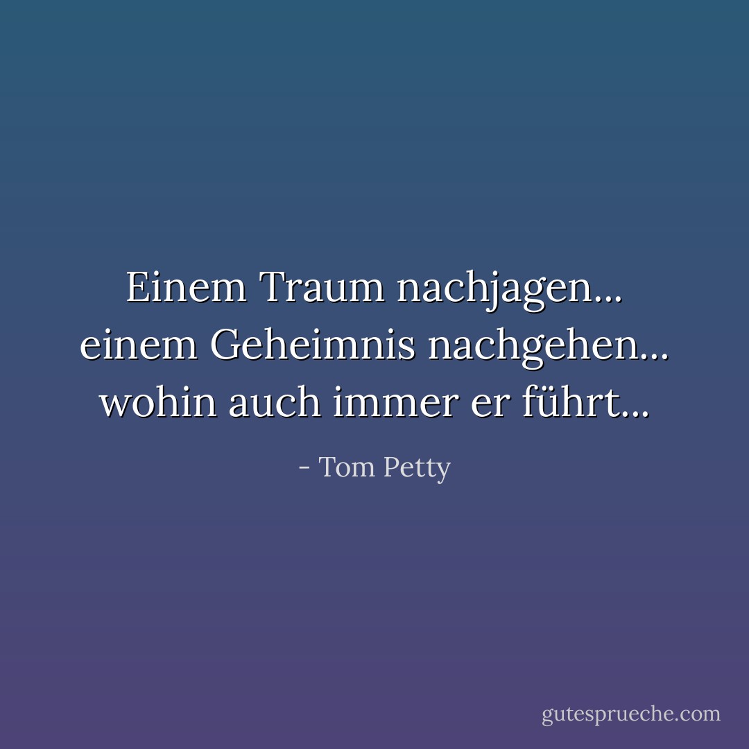 Einem Traum nachjagen...<br />einem Geheimnis nachgehen...<br />wohin auch immer er führt... - Tom Petty<