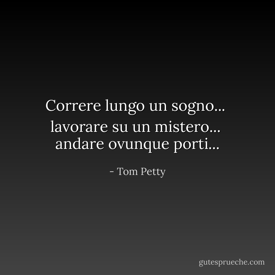 Correre lungo un sogno... <br />lavorare su un mistero... <br />andare ovunque porti... - Tom Petty