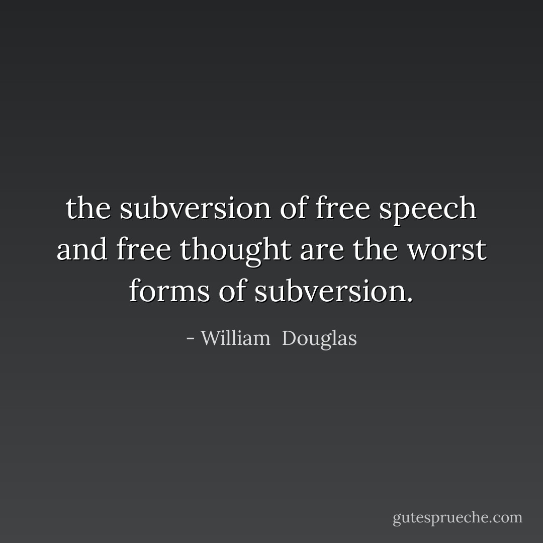 the subversion of free speech and free thought are the worst forms of subversion. - William  Douglas
