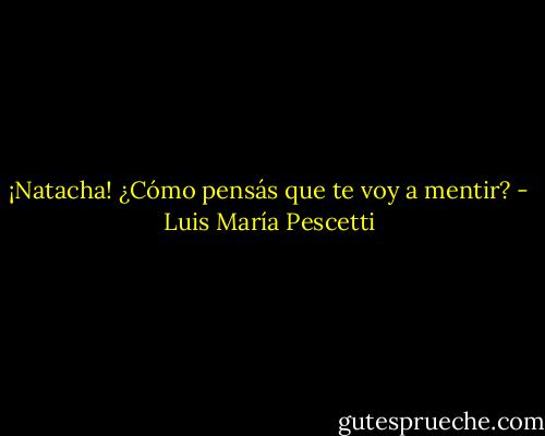 ¡Natacha! ¿Cómo pensás que te voy a mentir? - Luis María Pescetti