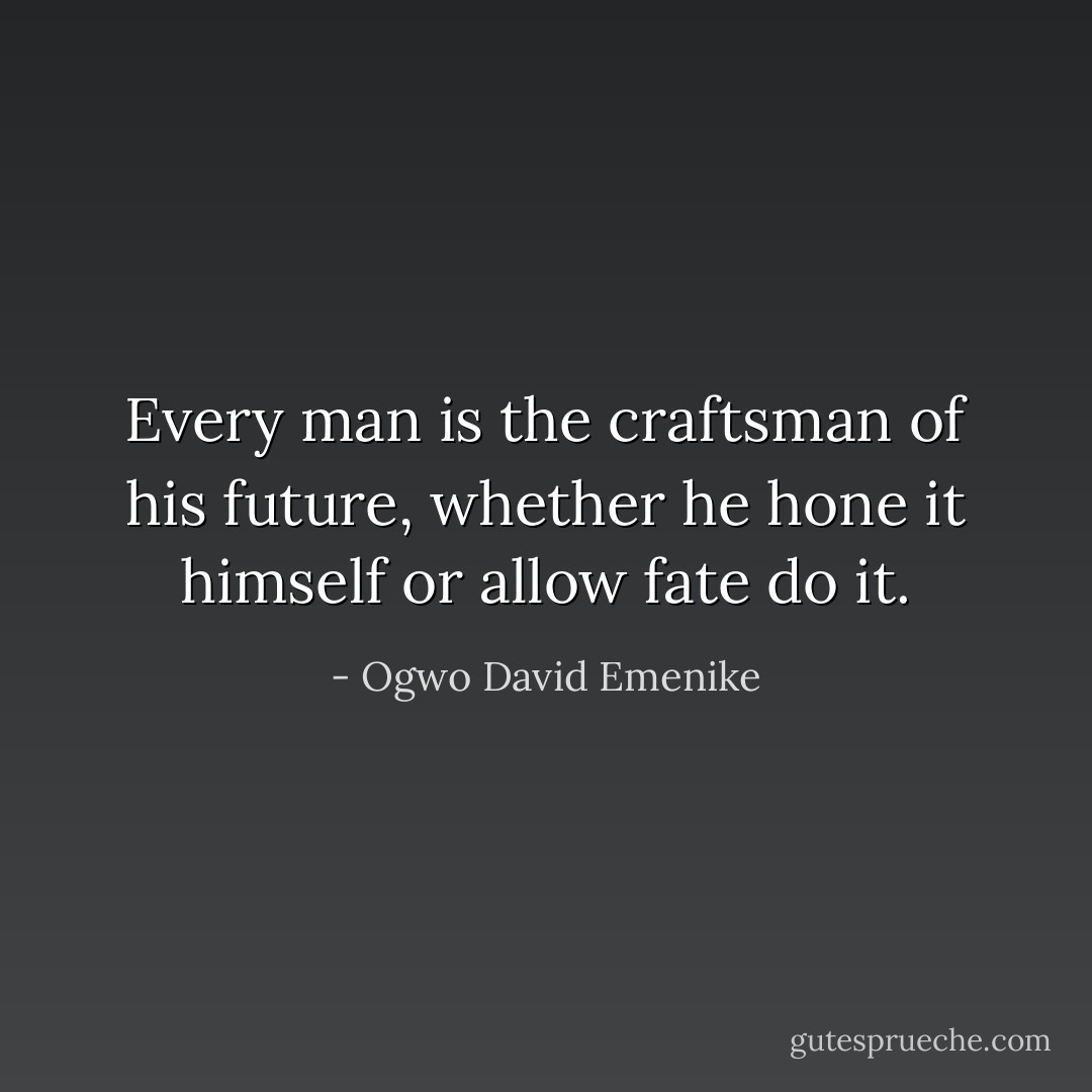 Every man is the craftsman of his future, whether he hone it himself or allow fate do it. - Ogwo David Emenike