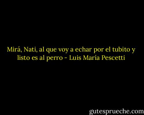 Mirá, Nati, al que voy a echar por el tubito y listo es al perro - Luis María Pescetti
