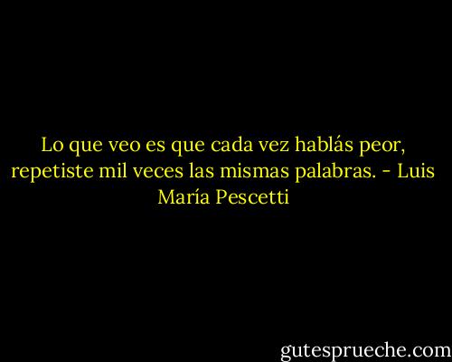 Lo que veo es que cada vez hablás peor, repetiste mil veces las mismas palabras. - Luis María Pescetti