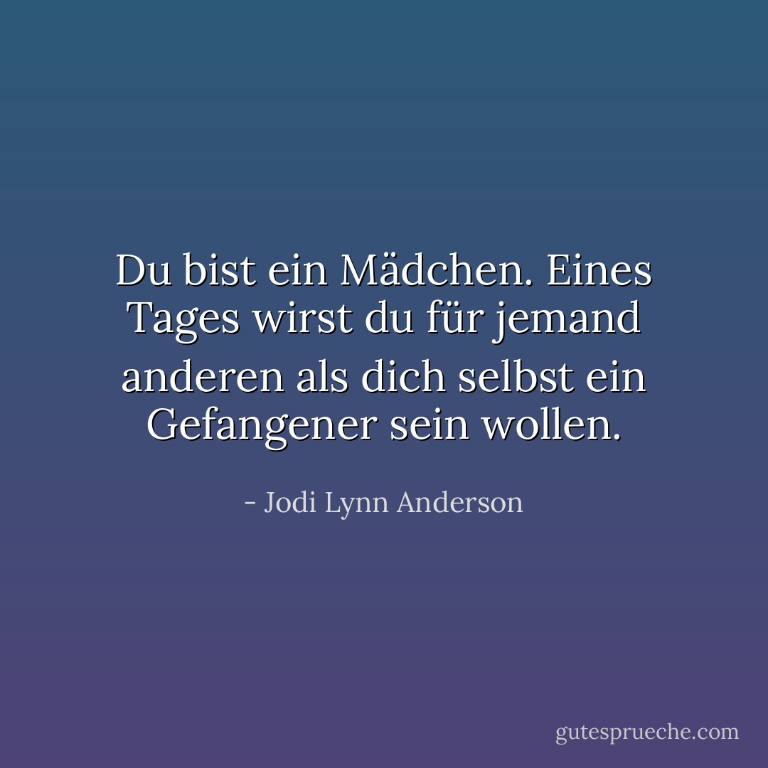 Du bist ein Mädchen. Eines Tages wirst du für jemand anderen als dich selbst ein Gefangener sein wollen. - Jodi Lynn Anderson<