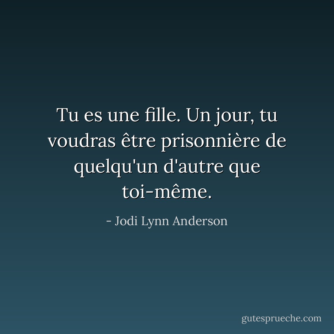 Tu es une fille. Un jour, tu voudras être prisonnière de quelqu'un d'autre que toi-même. - Jodi Lynn Anderson
