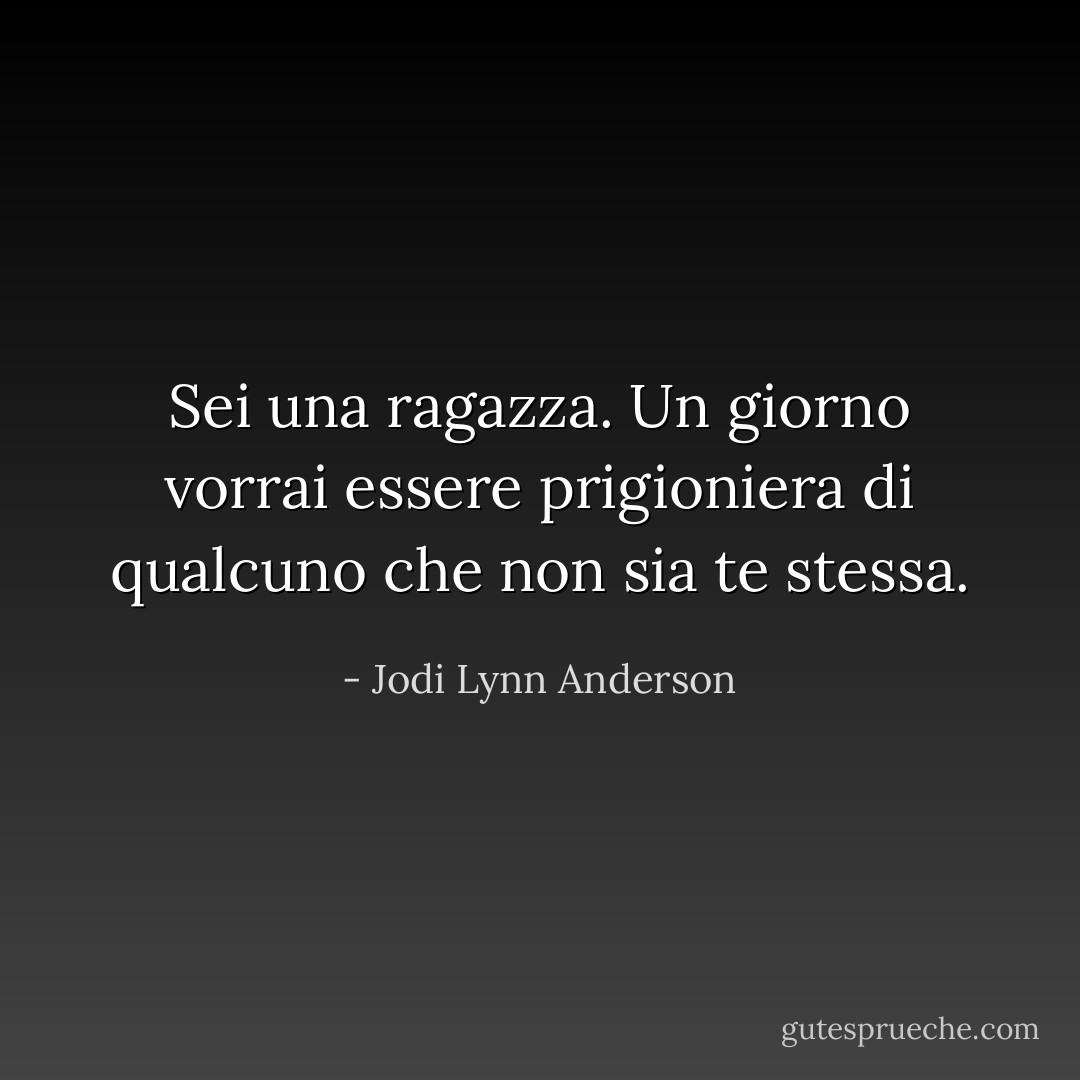 Sei una ragazza. Un giorno vorrai essere prigioniera di qualcuno che non sia te stessa. - Jodi Lynn Anderson