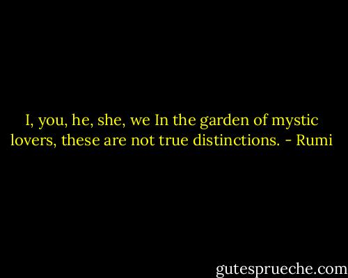I, you, he, she, we<br />In the garden of mystic lovers,<br />these are not true distinctions. - Rumi