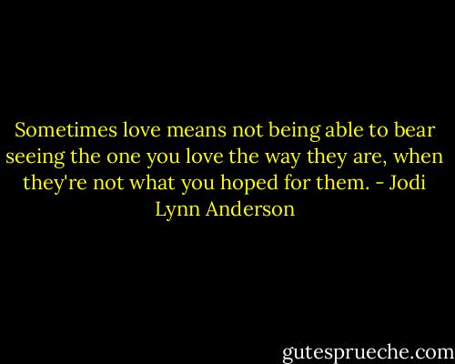 Sometimes love means not being able to bear seeing the one you love the way they are, when they're not what you hoped for them. - Jodi Lynn Anderson