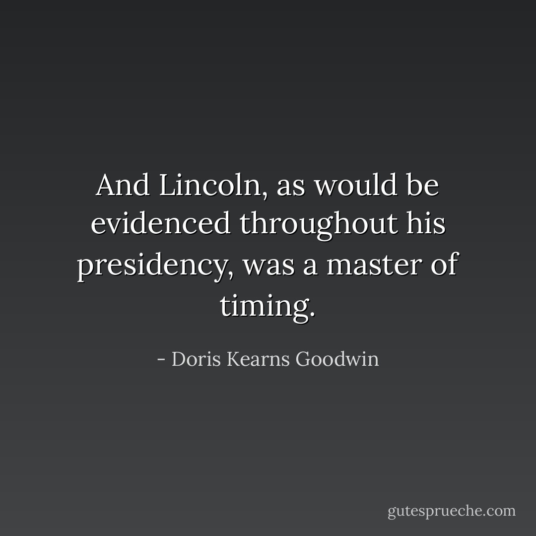 And Lincoln, as would be evidenced throughout his presidency, was a master of timing. - Doris Kearns Goodwin