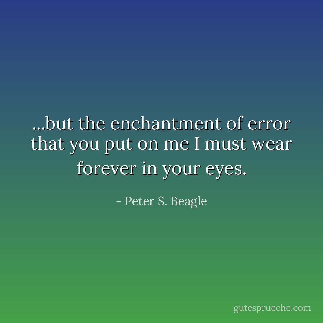 ...but the enchantment of error that you put on me I must wear forever in your eyes. - Peter S. Beagle