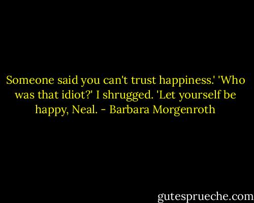 Someone said you can't trust happiness.' 'Who was that idiot?' I shrugged. 'Let yourself be happy, Neal. - Barbara Morgenroth