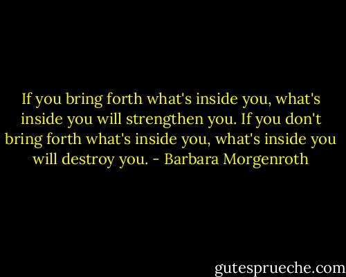 If you bring forth what's inside you, what's inside you will strengthen you. If you don't bring forth what's inside you, what's inside you will destroy you. - Barbara Morgenroth