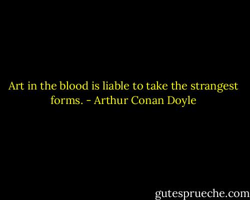 Art in the blood is liable to take the strangest forms. - Arthur Conan Doyle