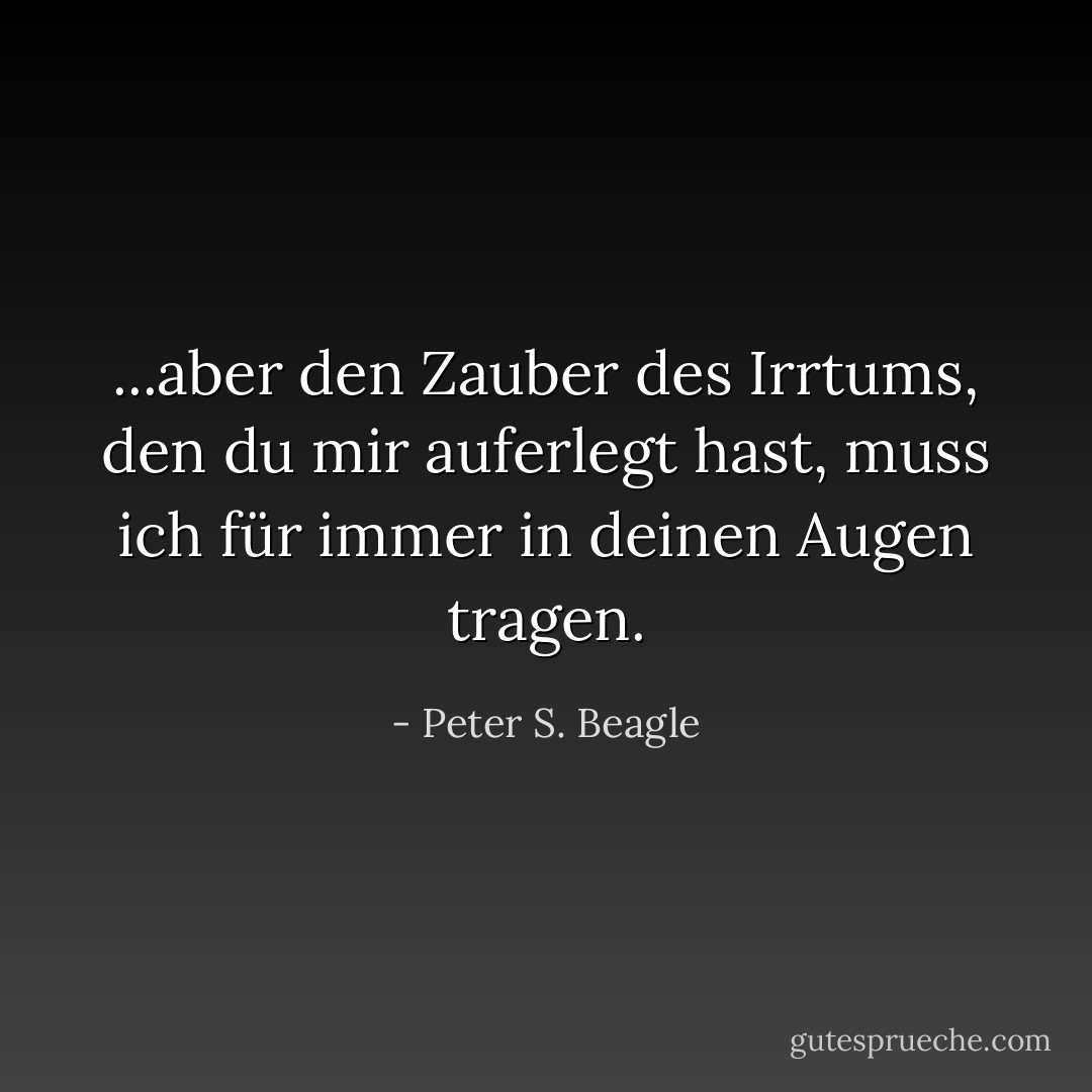 ...aber den Zauber des Irrtums, den du mir auferlegt hast, muss ich für immer in deinen Augen tragen. - Peter S. Beagle<