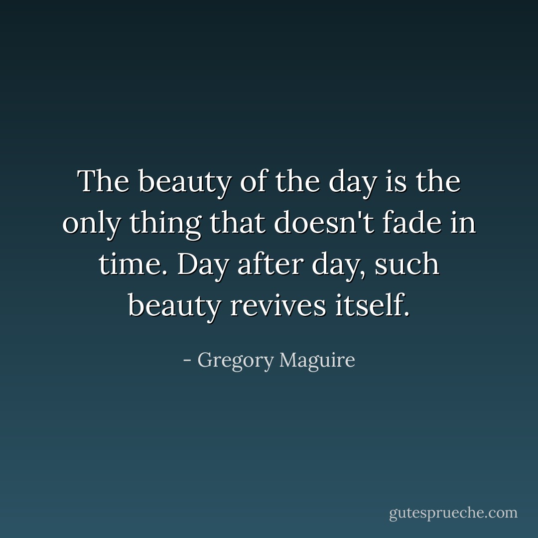 The beauty of the day is the only thing that doesn't fade in time. Day after day, such beauty revives itself. - Gregory Maguire