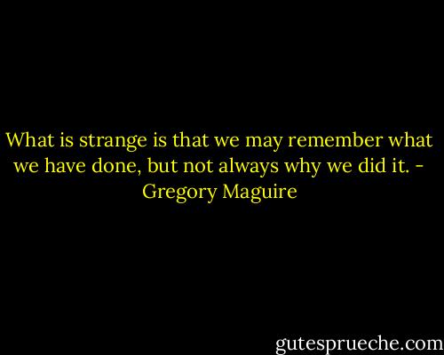 What is strange is that we may remember what we have done, but not always why we did it. - Gregory Maguire
