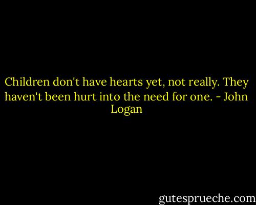 Children don't have hearts yet, not really. They haven't been hurt into the need for one. - John Logan