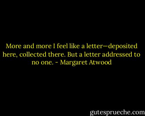 More and more I feel like a letter—deposited here, collected there. But a letter addressed to no one. - Margaret Atwood