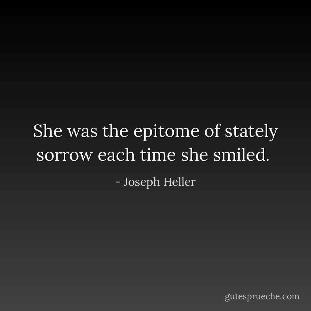 She was the epitome of stately sorrow each time she smiled.  - Joseph Heller