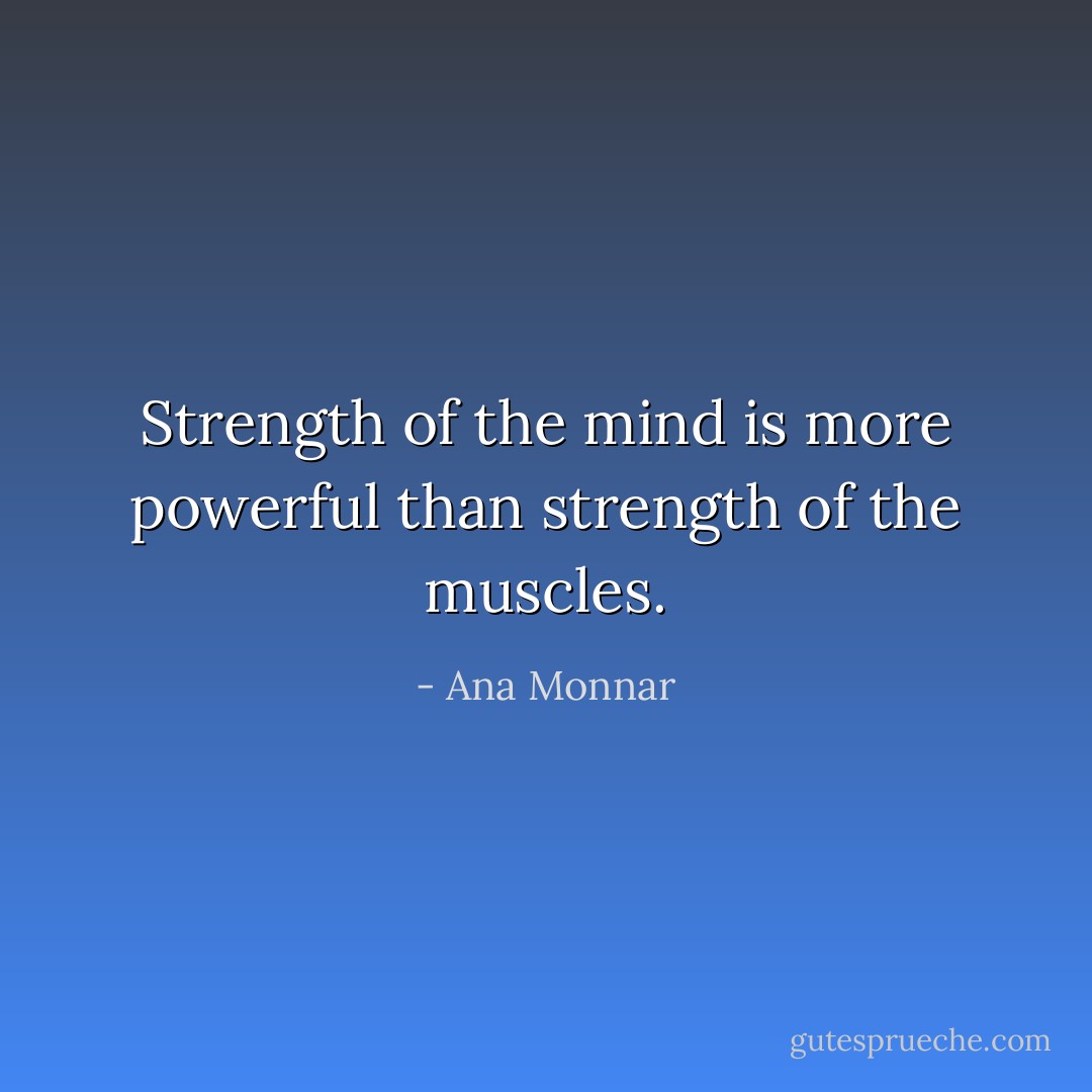 Strength of the mind is more powerful than strength of the muscles. - Ana Monnar