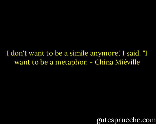 I don't want to be a simile anymore,' I said. "I want to be a metaphor. - China Miéville