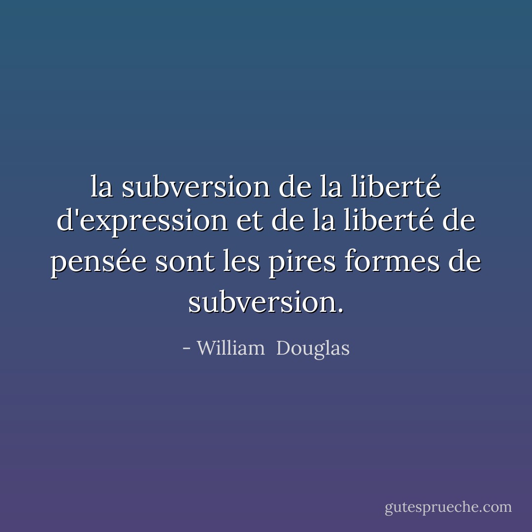 la subversion de la liberté d'expression et de la liberté de pensée sont les pires formes de subversion. - William  Douglas