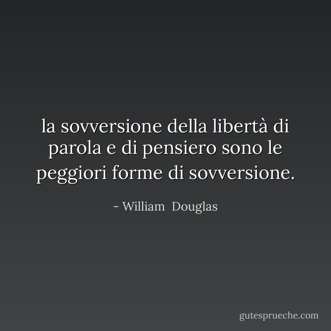 la sovversione della libertà di parola e di pensiero sono le peggiori forme di sovversione. - William  Douglas