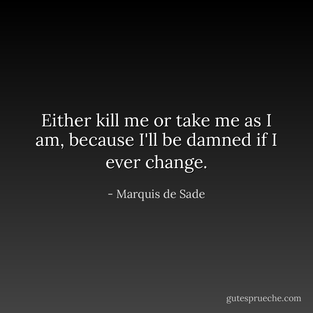 Either kill me or take me as I am, because I'll be damned if I ever change. - Marquis de Sade