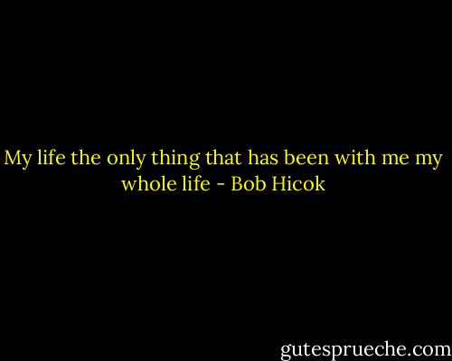 My life the only thing that has been with me my whole life - Bob Hicok