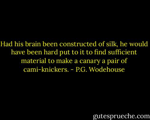 Had his brain been constructed of silk, he would have been hard put to it to find sufficient material to make a canary a pair of cami-knickers. - P.G. Wodehouse