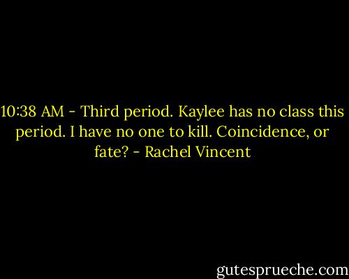 10:38 AM - Third period. Kaylee has no class this period. I have no one to kill. Coincidence, or fate? - Rachel Vincent
