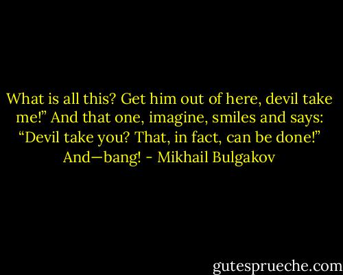What is all this? Get him out of here, devil take me!” And that one, imagine, smiles and says: “Devil take you? That, in fact, can be done!” And—bang! - Mikhail Bulgakov
