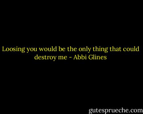 Loosing you would be the only thing that could destroy me - Abbi Glines