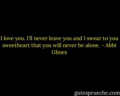 I love you. I'll never leave you and I swear to you sweetheart that you will never be alone. - Abbi Glines