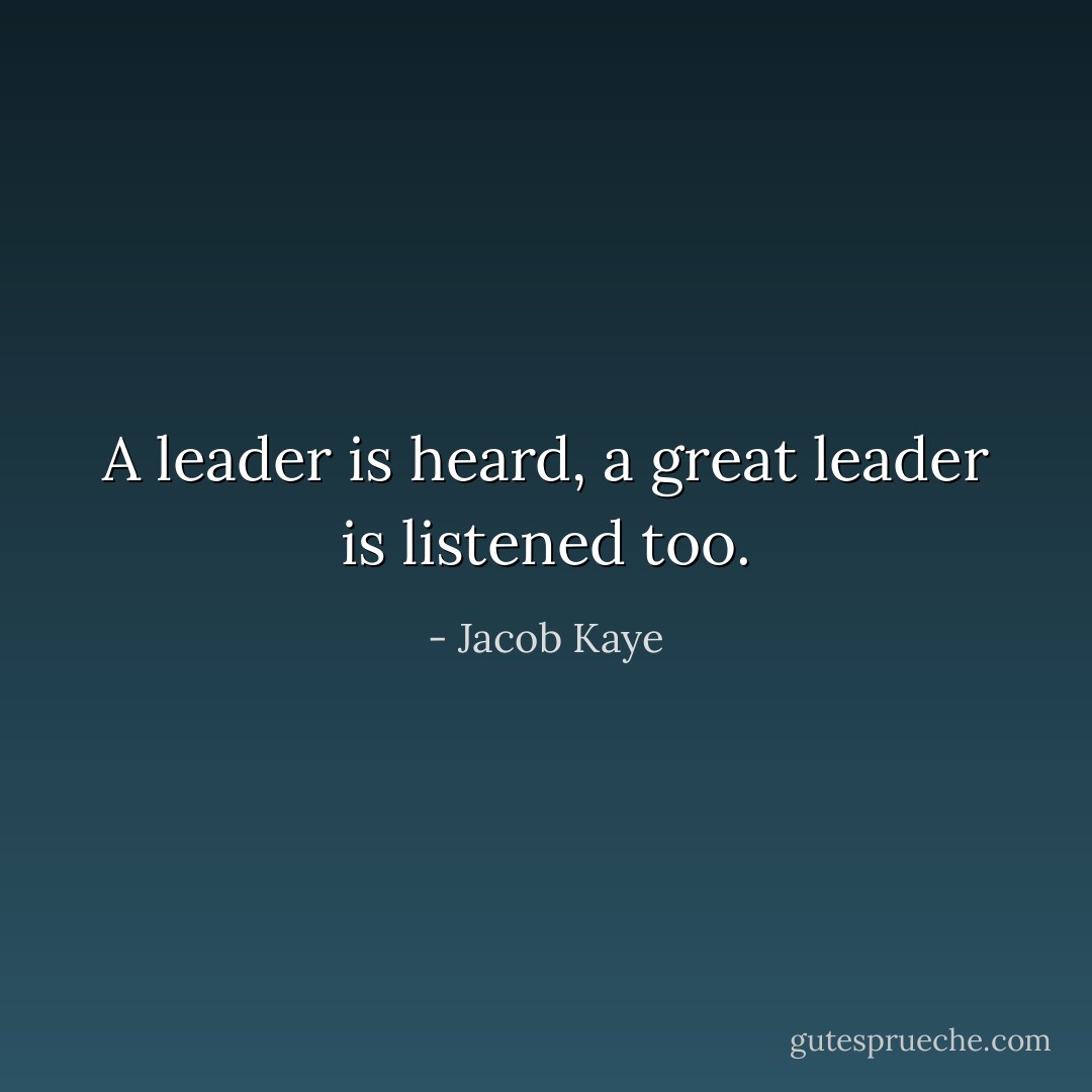 A leader is heard, a great leader is listened too. - Jacob Kaye