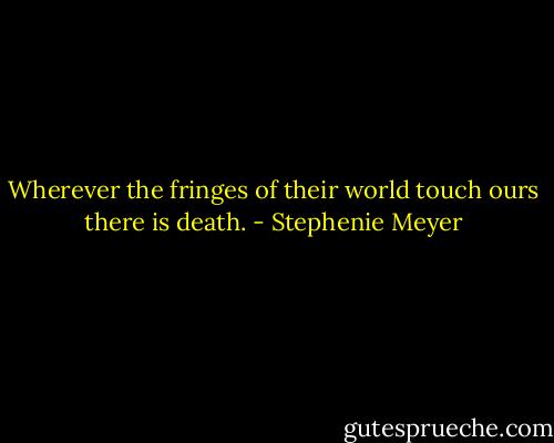 Wherever the fringes of their world touch ours there is death. - Stephenie Meyer